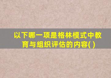 以下哪一项是格林模式中教育与组织评估的内容( )